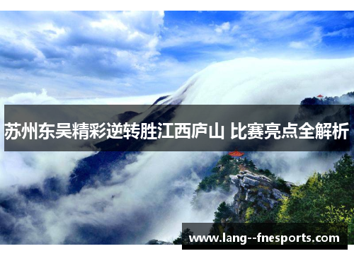 苏州东吴精彩逆转胜江西庐山 比赛亮点全解析 苏州东吴精彩逆转胜江西庐山 比赛亮点全解析