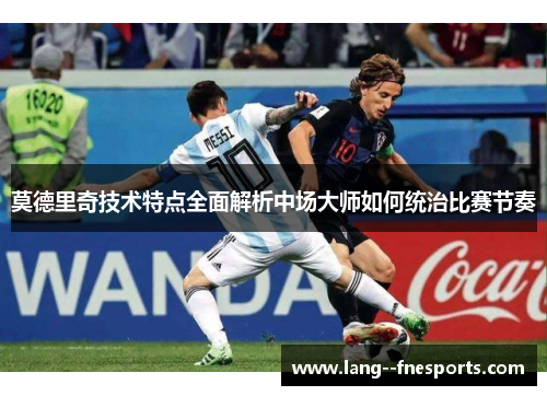 莫德里奇技术特点全面解析中场大师如何统治比赛节奏 莫德里奇技术特点全面解析中场大师如何统治比赛节奏