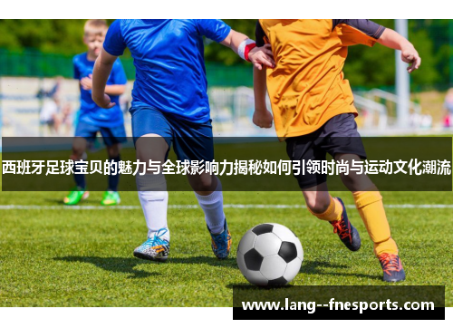 西班牙足球宝贝的魅力与全球影响力揭秘如何引领时尚与运动文化潮流 西班牙足球宝贝的魅力与全球影响力揭秘如何引领时尚与运动文化潮流