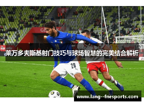 莱万多夫斯基射门技巧与球场智慧的完美结合解析