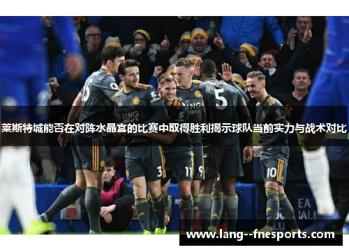 莱斯特城能否在对阵水晶宫的比赛中取得胜利揭示球队当前实力与战术对比