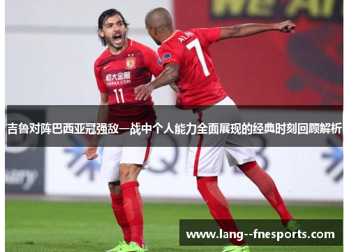 吉鲁对阵巴西亚冠强敌一战中个人能力全面展现的经典时刻回顾解析