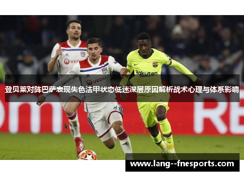 登贝莱对阵巴萨表现失色法甲状态低迷深层原因解析战术心理与体系影响 登贝莱对阵巴萨表现失色法甲状态低迷深层原因解析战术心理与体系影响