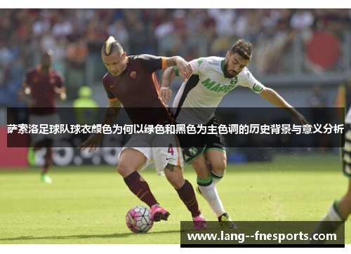 萨索洛足球队球衣颜色为何以绿色和黑色为主色调的历史背景与意义分析 萨索洛足球队球衣颜色为何以绿色和黑色为主色调的历史背景与意义分析