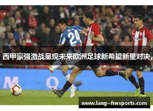 西甲豪强激战呈现未来欧洲足球新希望新星对决