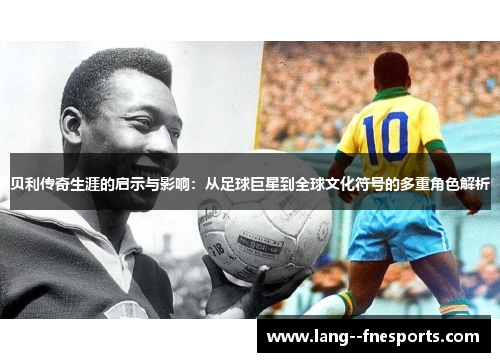 贝利传奇生涯的启示与影响:从足球巨星到全球文化符号的多重角色解析 贝利传奇生涯的启示与影响:从足球巨星到全球文化符号的多重角色解析