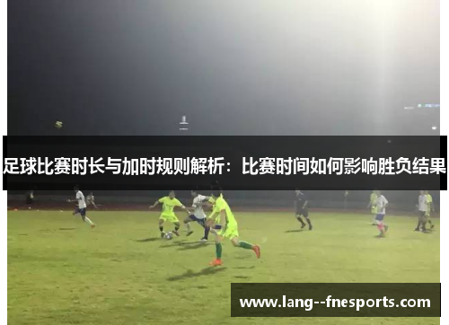 足球比赛时长与加时规则解析:比赛时间如何影响胜负结果 足球比赛时长与加时规则解析:比赛时间如何影响胜负结果