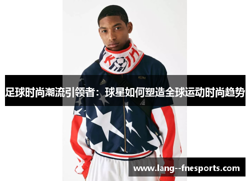 足球时尚潮流引领者:球星如何塑造全球运动时尚趋势 足球时尚潮流引领者:球星如何塑造全球运动时尚趋势