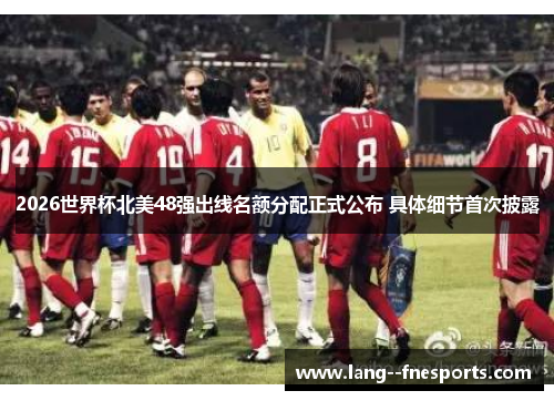 2026世界杯北美48强出线名额分配正式公布 具体细节首次披露 2026世界杯北美48强出线名额分配正式公布 具体细节首次披露