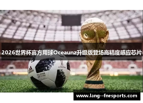 2026世界杯官方用球Oceaunz升级版登场高精度感应芯片 2026世界杯官方用球Oceaunz升级版登场高精度感应芯片