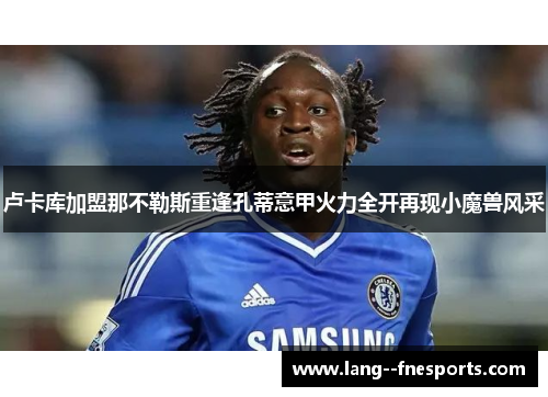 卢卡库加盟那不勒斯重逢孔蒂意甲火力全开再现小魔兽风采 卢卡库加盟那不勒斯重逢孔蒂意甲火力全开再现小魔兽风采
