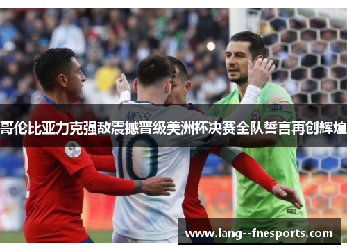 哥伦比亚力克强敌震撼晋级美洲杯决赛全队誓言再创辉煌 哥伦比亚力克强敌震撼晋级美洲杯决赛全队誓言再创辉煌