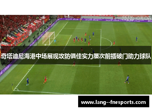 奇塔迪尼海港中场展现攻防俱佳实力屡次前插破门助力球队 奇塔迪尼海港中场展现攻防俱佳实力屡次前插破门助力球队