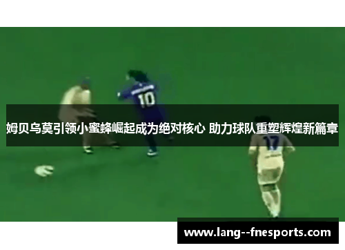 姆贝乌莫引领小蜜蜂崛起成为绝对核心 助力球队重塑辉煌新篇章