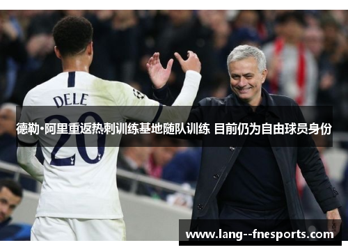 德勒·阿里重返热刺训练基地随队训练 目前仍为自由球员身份
