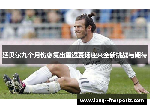 廷贝尔九个月伤愈复出重返赛场迎来全新挑战与期待