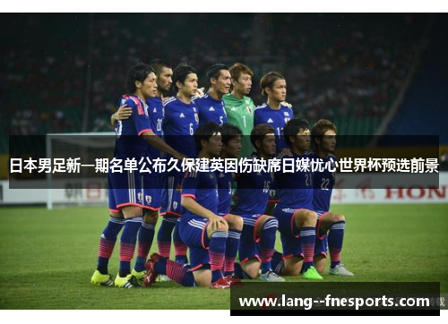 日本男足新一期名单公布久保建英因伤缺席日媒忧心世界杯预选前景 日本男足新一期名单公布久保建英因伤缺席日媒忧心世界杯预选前景
