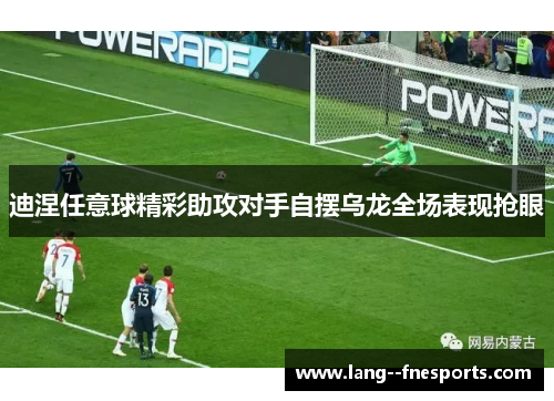 迪涅任意球精彩助攻对手自摆乌龙全场表现抢眼