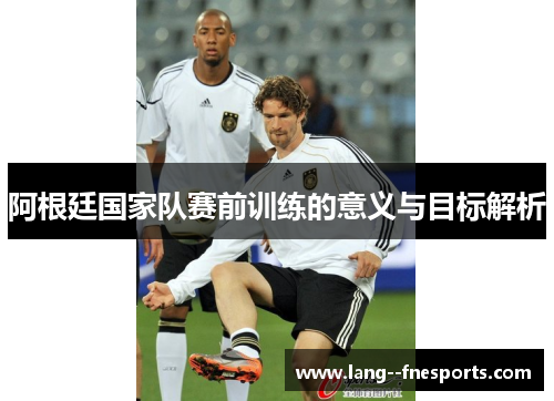 阿根廷国家队赛前训练的意义与目标解析