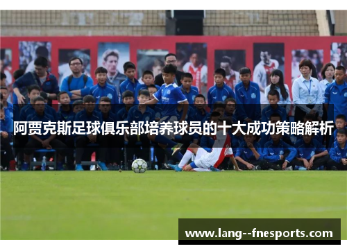 阿贾克斯足球俱乐部培养球员的十大成功策略解析 阿贾克斯足球俱乐部培养球员的十大成功策略解析
