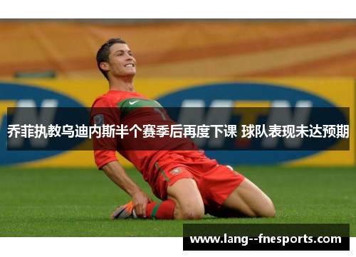 乔菲执教乌迪内斯半个赛季后再度下课 球队表现未达预期 乔菲执教乌迪内斯半个赛季后再度下课 球队表现未达预期